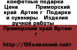 конфетные подарки › Цена ­ 700 - Приморский край, Артем г. Подарки и сувениры » Изделия ручной работы   . Приморский край,Артем г.